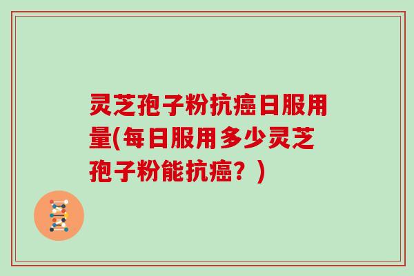 灵芝孢子粉抗癌日服用量(每日服用多少灵芝孢子粉能抗癌?)
