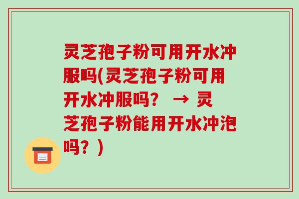灵芝孢子粉可用开水冲服吗(灵芝孢子粉可用开水冲服吗? → 灵芝孢子粉能用开水冲泡吗?)