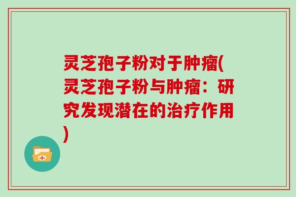 灵芝孢子粉对于肿瘤(灵芝孢子粉与肿瘤:研究发现潜在的治疗作用)
