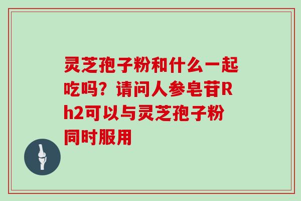 灵芝孢子粉和什么一起吃吗?请问人参皂苷Rh2可以与灵芝孢子粉同时服用