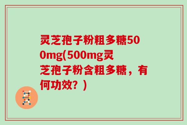 灵芝孢子粉粗多糖500mg(500mg灵芝孢子粉含粗多糖,有何功效?)