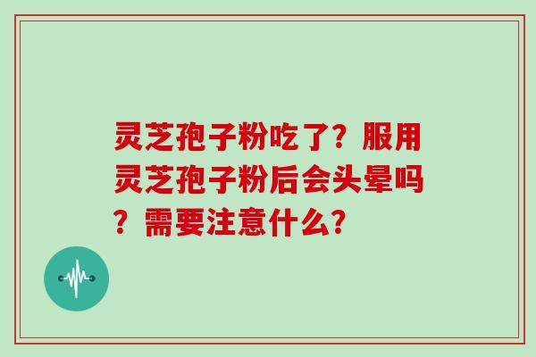 灵芝孢子粉吃了?服用灵芝孢子粉后会头晕吗?需要注意什么?