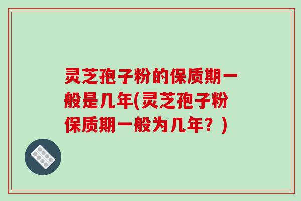 灵芝孢子粉的保质期一般是几年(灵芝孢子粉保质期一般为几年?)