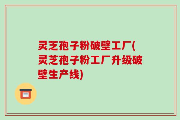 灵芝孢子粉破壁工厂(灵芝孢子粉工厂升级破壁生产线)