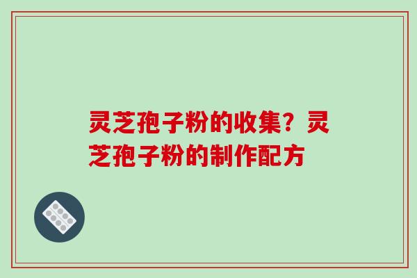 灵芝孢子粉的收集?灵芝孢子粉的制作配方