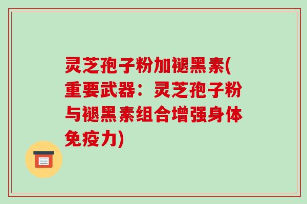 灵芝孢子粉加褪黑素(重要武器:灵芝孢子粉与褪黑素组合增强身体免疫力)
