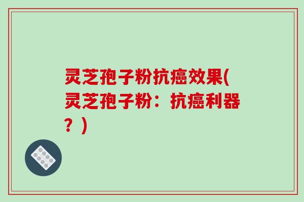 灵芝孢子粉抗癌效果(灵芝孢子粉:抗癌利器?)