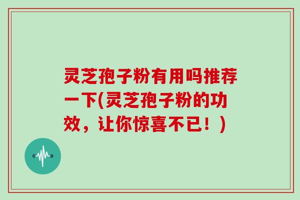 灵芝孢子粉有用吗推荐一下(灵芝孢子粉的功效,让你惊喜不已!)