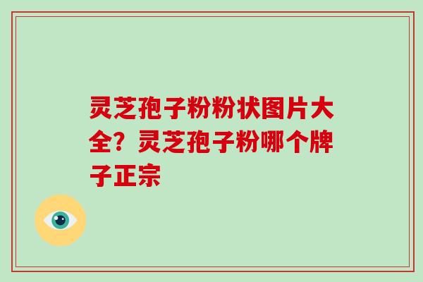 灵芝孢子粉粉状图片大全？灵芝孢子粉哪个牌子正宗
