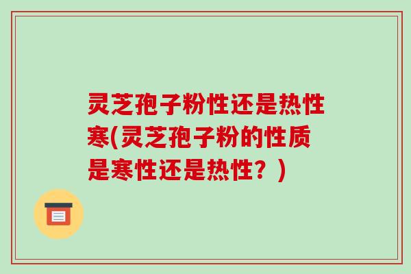 灵芝孢子粉性还是热性寒(灵芝孢子粉的性质是寒性还是热性?)
