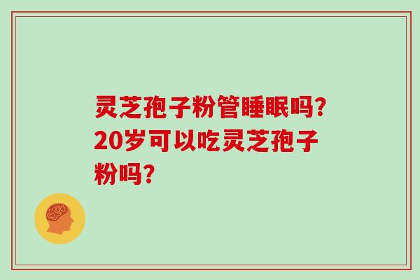 灵芝孢子粉管睡眠吗?20岁可以吃灵芝孢子粉吗?
