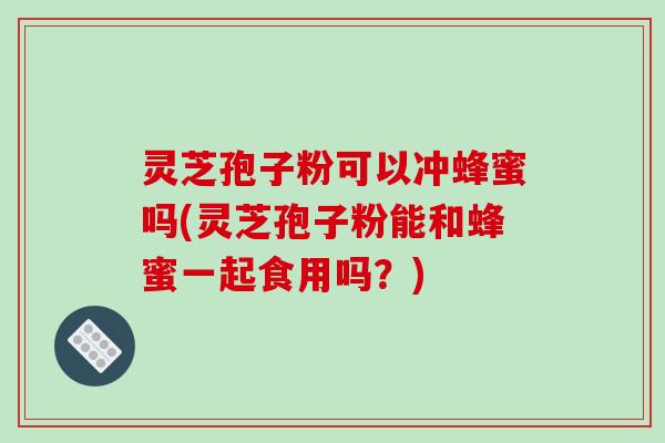 灵芝孢子粉可以冲蜂蜜吗(灵芝孢子粉能和蜂蜜一起食用吗?)