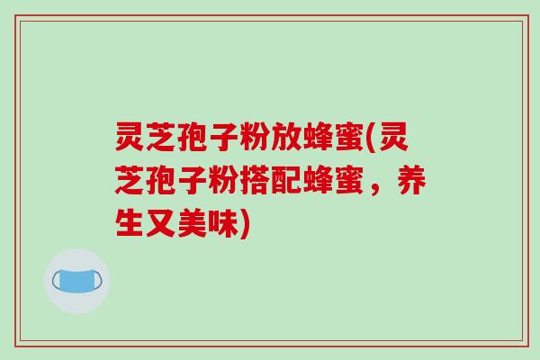 灵芝孢子粉放蜂蜜(灵芝孢子粉搭配蜂蜜，养生又美味)