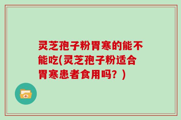灵芝孢子粉胃寒的能不能吃(灵芝孢子粉适合胃寒患者食用吗?)