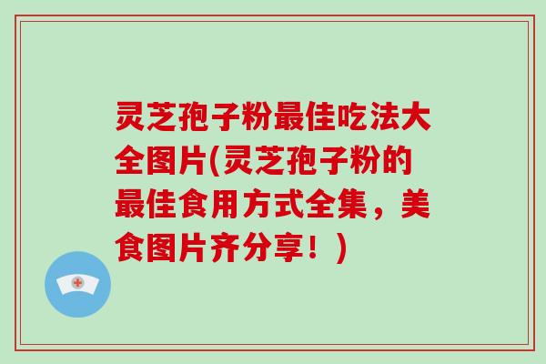 灵芝孢子粉最佳吃法大全图片(灵芝孢子粉的最佳食用方式全集，美食图片齐分享！)