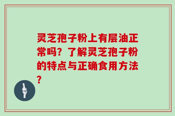 灵芝孢子粉上有层油正常吗?了解灵芝孢子粉的特点与正确食用方法?