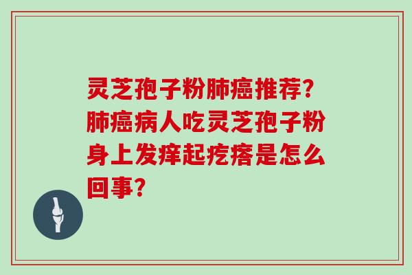 灵芝孢子粉肺癌推荐?肺癌病人吃灵芝孢子粉身上发痒起疙瘩是怎么回事?