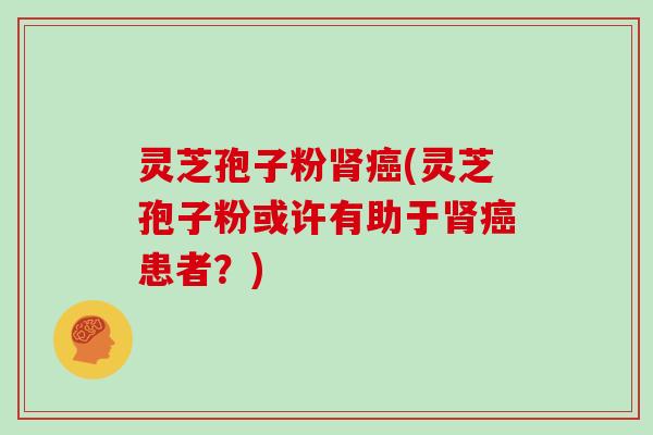 灵芝孢子粉肾癌(灵芝孢子粉或许有助于肾癌患者?)