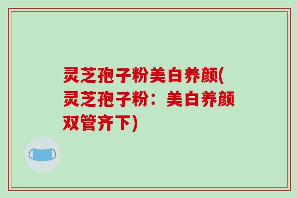 灵芝孢子粉美白养颜(灵芝孢子粉:美白养颜双管齐下)