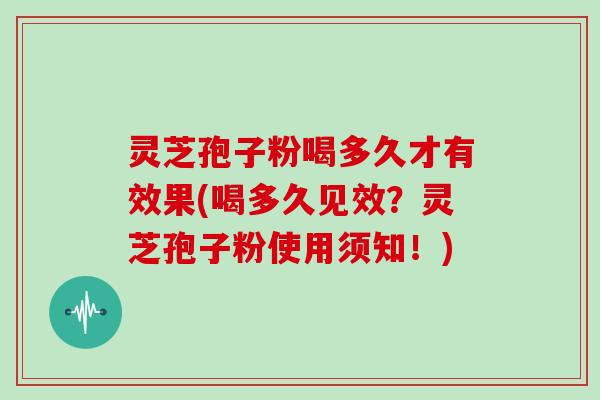 灵芝孢子粉喝多久才有效果(喝多久见效?灵芝孢子粉使用须知!)