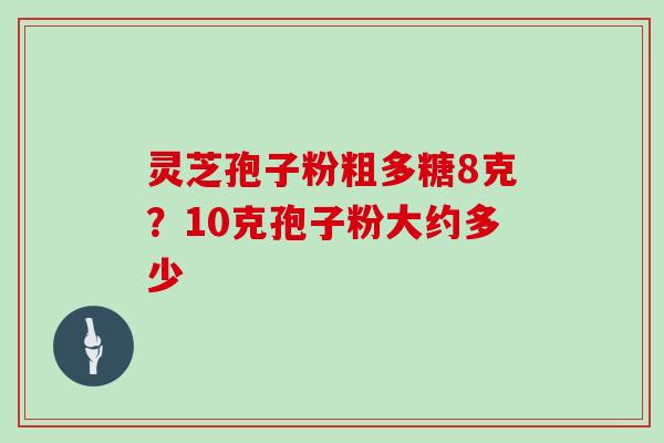 灵芝孢子粉粗多糖8克？10克孢子粉大约多少