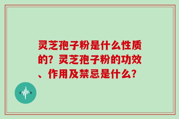 灵芝孢子粉是什么性质的?灵芝孢子粉的功效、作用及禁忌是什么?