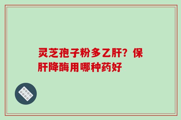 灵芝孢子粉多乙肝？保肝降酶用哪种药好