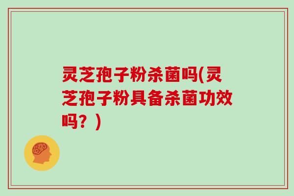 灵芝孢子粉杀菌吗(灵芝孢子粉具备杀菌功效吗?)