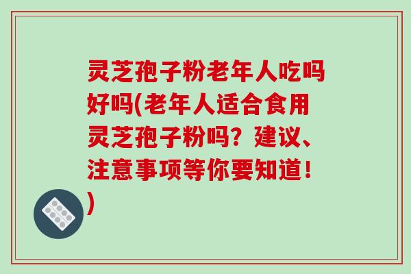 灵芝孢子粉老年人吃吗好吗(老年人适合食用灵芝孢子粉吗?建议、注意事项等你要知道!)