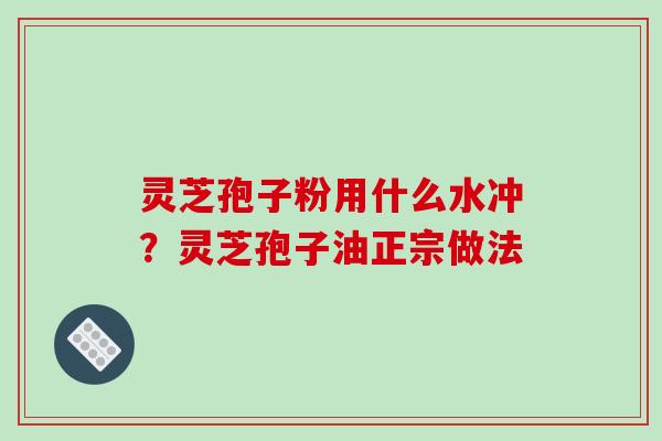灵芝孢子粉用什么水冲?灵芝孢子油正宗做法
