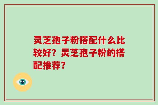 灵芝孢子粉搭配什么比较好?灵芝孢子粉的搭配推荐?