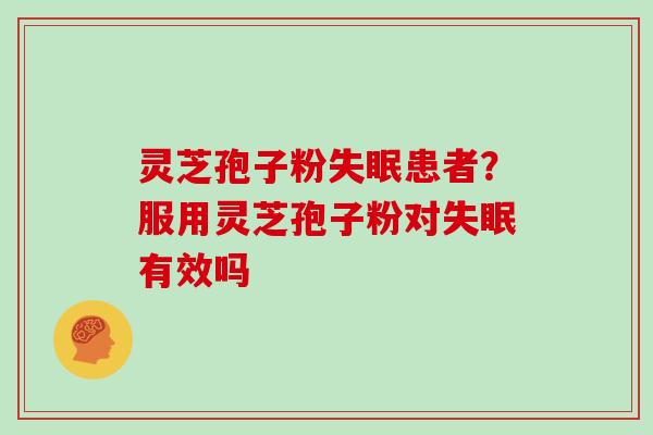 灵芝孢子粉失眠患者?服用灵芝孢子粉对失眠有效吗