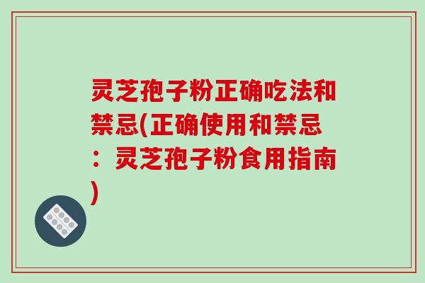 灵芝孢子粉正确吃法和禁忌(正确使用和禁忌:灵芝孢子粉食用指南)