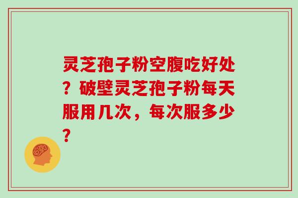 灵芝孢子粉空腹吃好处?破壁灵芝孢子粉每天服用几次,每次服多少?