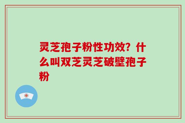 灵芝孢子粉性功效？什么叫双芝灵芝破壁孢子粉