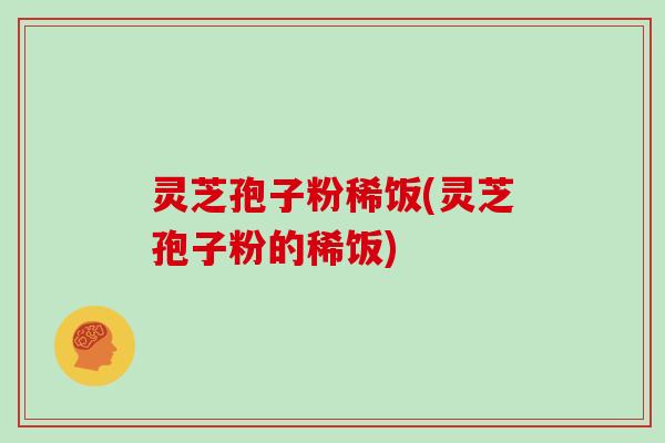 灵芝孢子粉稀饭(灵芝孢子粉的稀饭)