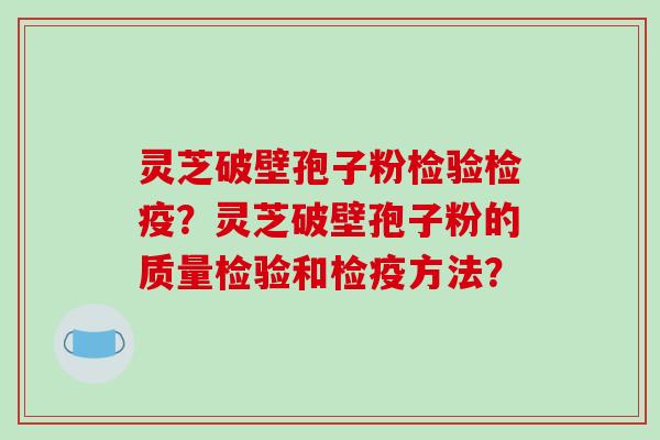 灵芝破壁孢子粉检验检疫?灵芝破壁孢子粉的质量检验和检疫方法?