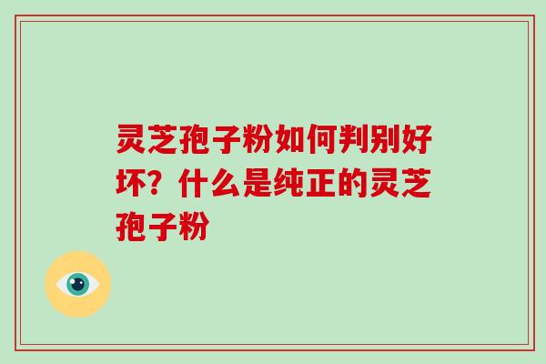 灵芝孢子粉如何判别好坏?什么是纯正的灵芝孢子粉