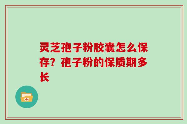 灵芝孢子粉胶囊怎么保存？孢子粉的保质期多长