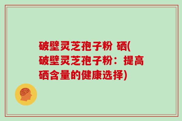 破壁灵芝孢子粉 硒(破壁灵芝孢子粉:提高硒含量的健康选择)