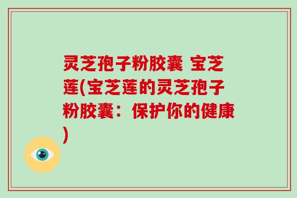 灵芝孢子粉胶囊 宝芝莲(宝芝莲的灵芝孢子粉胶囊:保护你的健康)