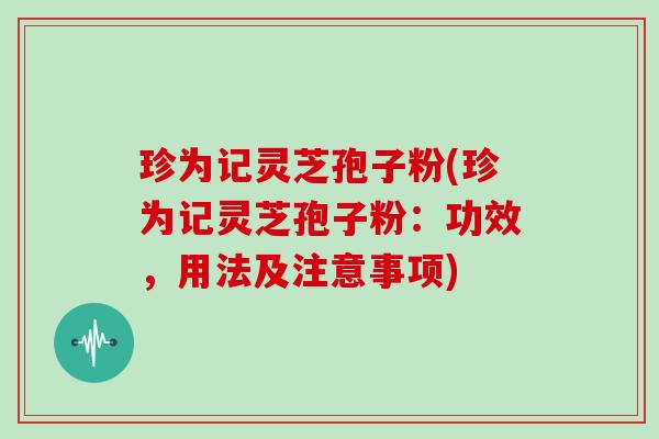 珍为记灵芝孢子粉(珍为记灵芝孢子粉：功效，用法及注意事项)