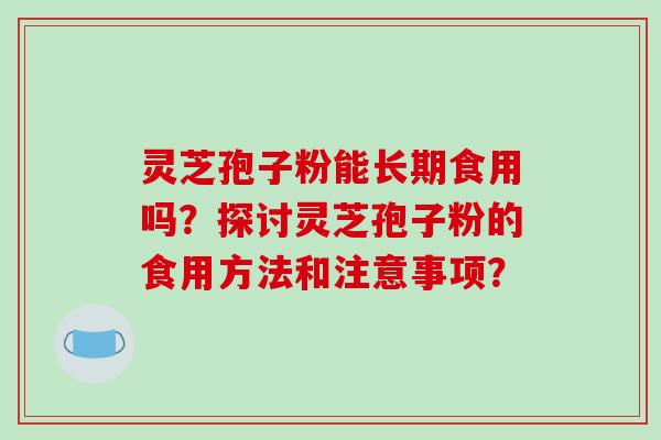 灵芝孢子粉能长期食用吗？探讨灵芝孢子粉的食用方法和注意事项？