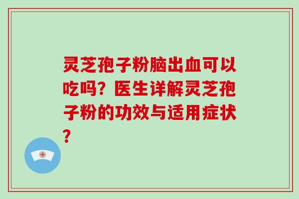 灵芝孢子粉脑出血可以吃吗？医生详解灵芝孢子粉的功效与适用症状？
