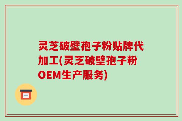 灵芝破壁孢子粉贴牌代加工(灵芝破壁孢子粉OEM生产服务)