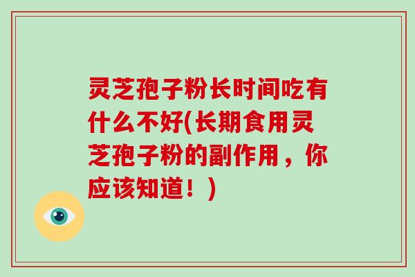 灵芝孢子粉长时间吃有什么不好(长期食用灵芝孢子粉的副作用,你应该知道!)