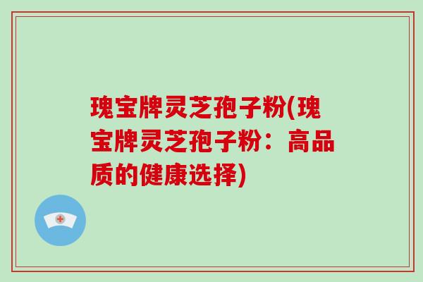 瑰宝牌灵芝孢子粉(瑰宝牌灵芝孢子粉:高品质的健康选择)