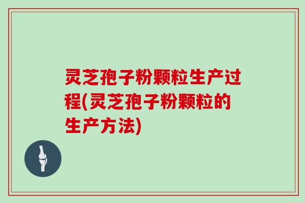 灵芝孢子粉颗粒生产过程(灵芝孢子粉颗粒的生产方法)