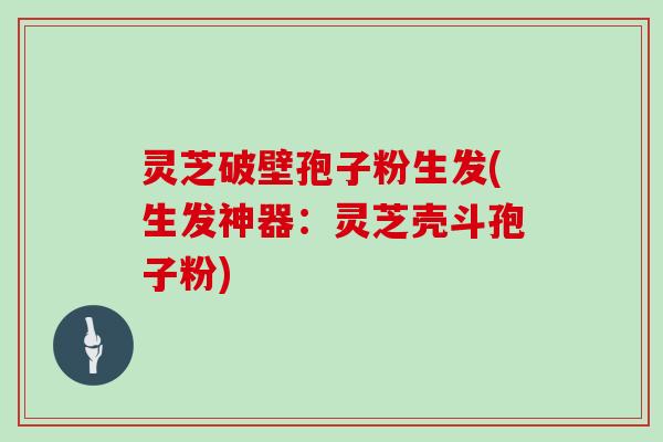 灵芝破壁孢子粉生发(生发神器:灵芝壳斗孢子粉)