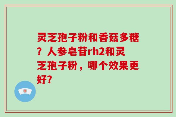 灵芝孢子粉和香菇多糖?人参皂苷rh2和灵芝孢子粉,哪个效果更好?